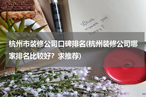 杭州市装修公司口碑排名(杭州装修公司哪家排名比较好？求推荐)