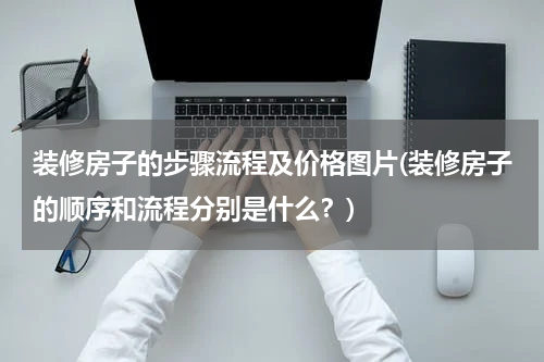 装修房子的步骤流程及价格图片(装修房子的顺序和流程分别是什么？)