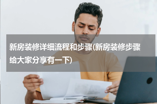 新房装修详细流程和步骤(新房装修步骤 给大家分享有一下)