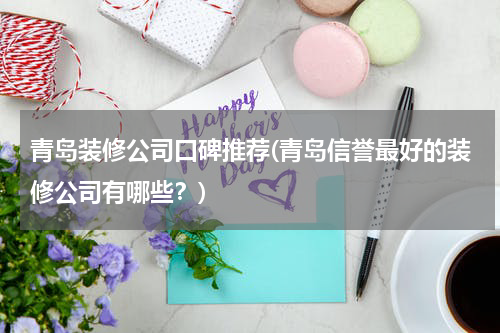 青岛装修公司口碑推荐(青岛信誉最好的装修公司有哪些？)