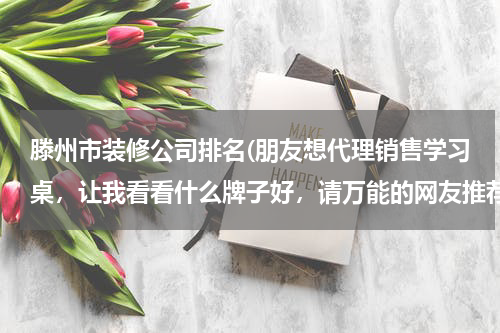 滕州市装修公司排名(朋友想代理销售学习桌，让我看看什么牌子好，请万能的网友推荐下)