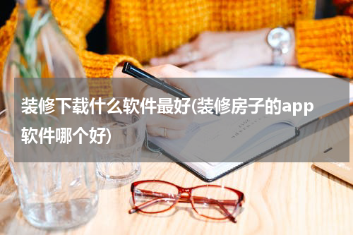 装修下载什么软件最好(装修房子的app软件哪个好)