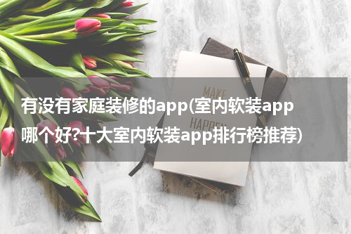 有没有家庭装修的app(室内软装app哪个好?十大室内软装app排行榜推荐)