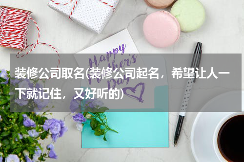 装修公司取名(装修公司起名，希望让人一下就记住，又好听的)