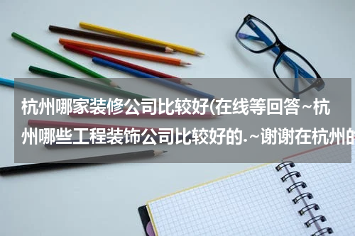 杭州哪家装修公司比较好(在线等回答~杭州哪些工程装饰公司比较好的.~谢谢在杭州的朋友回答)
