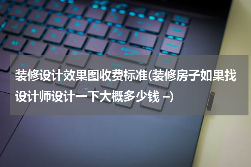 装修设计效果图收费标准(装修房子如果找设计师设计一下大概多少钱 –)