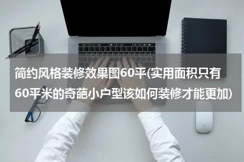 简约风格装修效果图60平(实用面积只有60平米的奇葩小户型该如何装修才能更加)