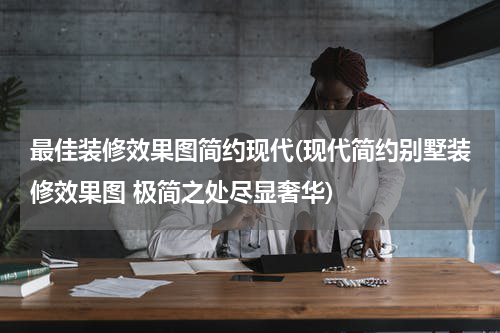 最佳装修效果图简约现代(现代简约别墅装修效果图 极简之处尽显奢华)