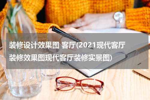 装修设计效果图 客厅(2021现代客厅装修效果图现代客厅装修实景图)