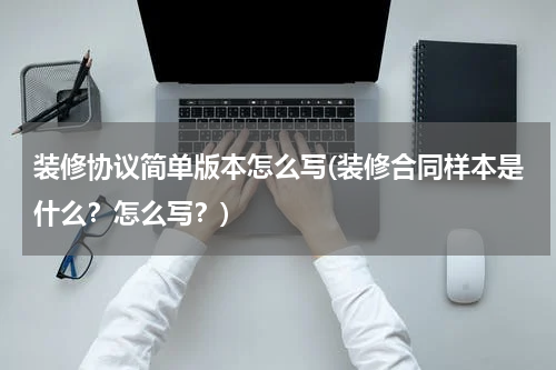 装修协议简单版本怎么写(装修合同样本是什么？怎么写？)