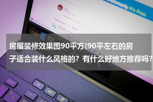 房屋装修效果图90平方(90平左右的房子适合装什么风格的？有什么好地方推荐吗？)