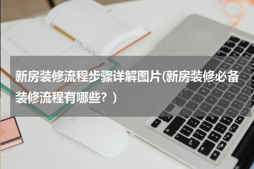 新房装修流程步骤详解图片(新房装修必备装修流程有哪些？)