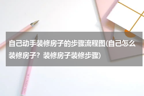 自己动手装修房子的步骤流程图(自己怎么装修房子？装修房子装修步骤)