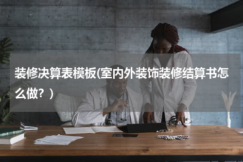 装修决算表模板(室内外装饰装修结算书怎么做？)