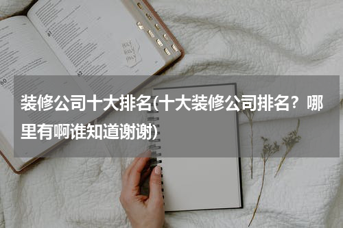 装修公司十大排名(十大装修公司排名？哪里有啊谁知道谢谢)