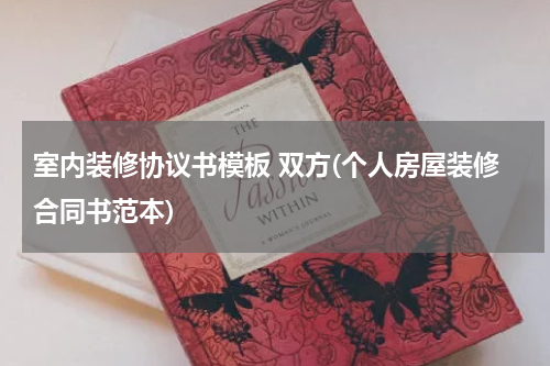 室内装修协议书模板 双方(个人房屋装修合同书范本)