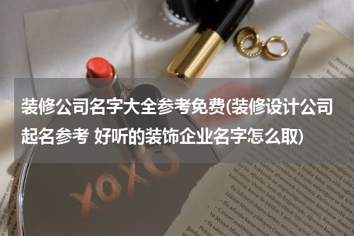 装修公司名字大全参考免费(装修设计公司起名参考 好听的装饰企业名字怎么取)