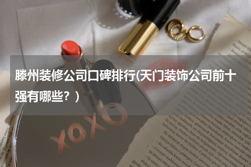 滕州装修公司口碑排行(天门装饰公司前十强有哪些？)