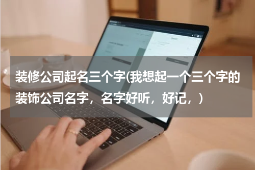 装修公司起名三个字(我想起一个三个字的装饰公司名字，名字好听，好记，)