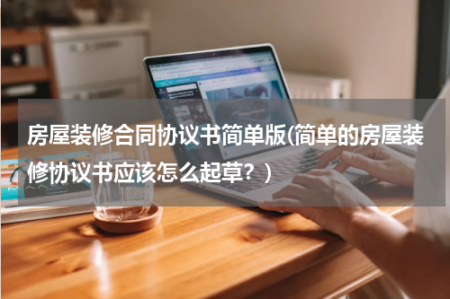 房屋装修合同协议书简单版(简单的房屋装修协议书应该怎么起草？)