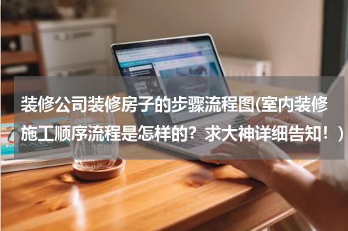 装修公司装修房子的步骤流程图(室内装修施工顺序流程是怎样的？求大神详细告知！)