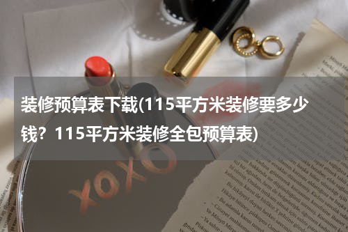 装修预算表下载(115平方米装修要多少钱？115平方米装修全包预算表)