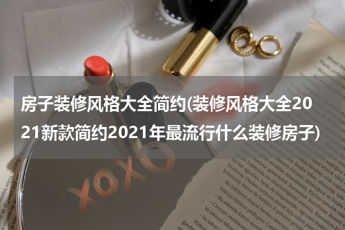房子装修风格大全简约(装修风格大全2021新款简约2021年最流行什么装修房子)