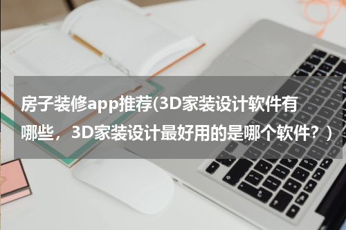 房子装修app推荐(3D家装设计软件有哪些，3D家装设计最好用的是哪个软件？)