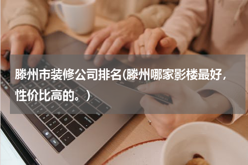 滕州市装修公司排名(滕州哪家影楼最好，性价比高的。)