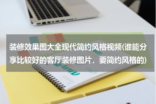装修效果图大全现代简约风格视频(谁能分享比较好的客厅装修图片，要简约风格的)