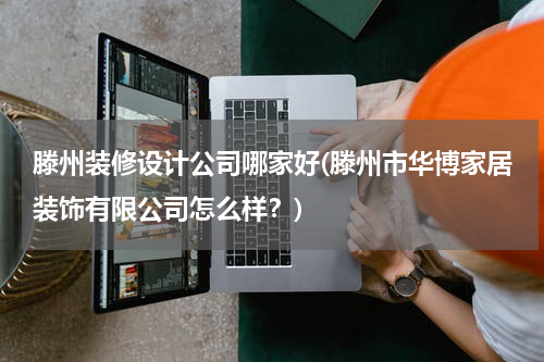 滕州装修设计公司哪家好(滕州市华博家居装饰有限公司怎么样？)