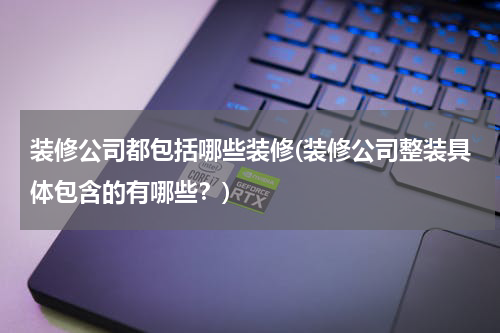 装修公司都包括哪些装修(装修公司整装具体包含的有哪些？)