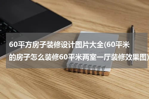 60平方房子装修设计图片大全(60平米的房子怎么装修60平米两室一厅装修效果图)