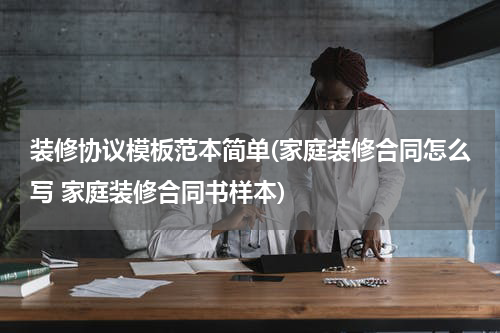 装修协议模板范本简单(家庭装修合同怎么写 家庭装修合同书样本)