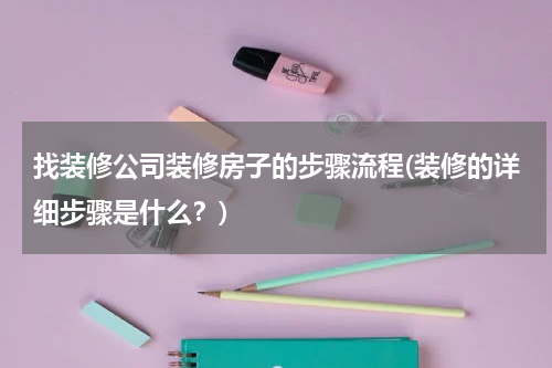 找装修公司装修房子的步骤流程(装修的详细步骤是什么？)