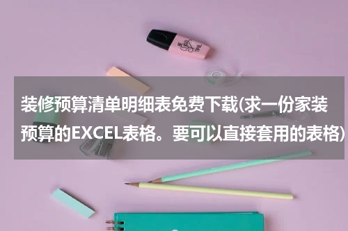 装修预算清单明细表免费下载(求一份家装预算的EXCEL表格。要可以直接套用的表格)