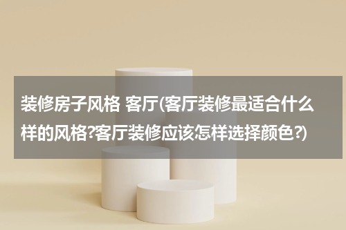 装修房子风格 客厅(客厅装修最适合什么样的风格?客厅装修应该怎样选择颜色?)