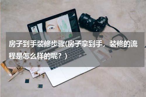 房子到手装修步骤(房子拿到手，装修的流程是怎么样的呢？)