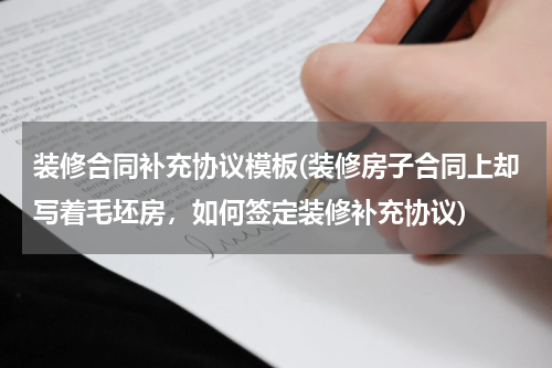 装修合同补充协议模板(装修房子合同上却写着毛坯房，如何签定装修补充协议)