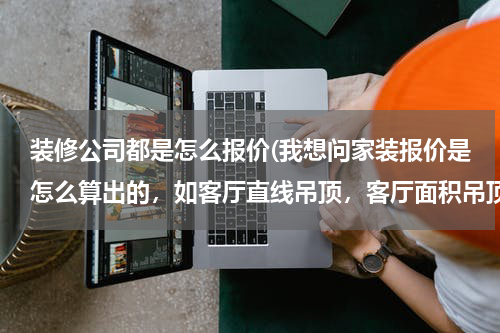 装修公司都是怎么报价(我想问家装报价是怎么算出的，如客厅直线吊顶，客厅面积吊顶，清水漆等等。按一个什么流程算的。)