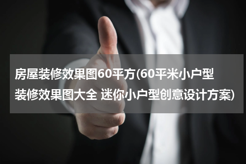 房屋装修效果图60平方(60平米小户型装修效果图大全 迷你小户型创意设计方案)