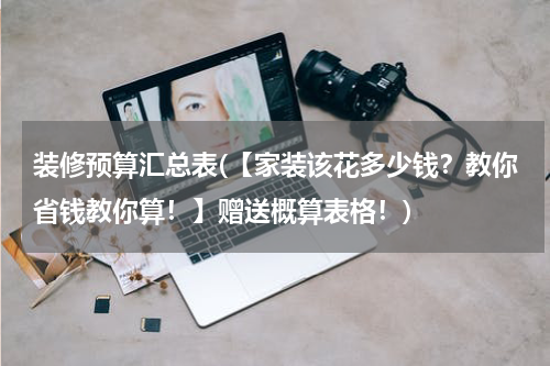 装修预算汇总表(【家装该花多少钱？教你省钱教你算！】赠送概算表格！)