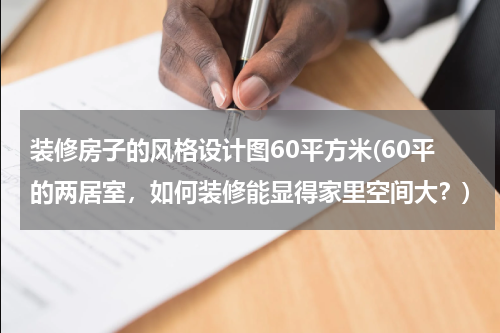 装修房子的风格设计图60平方米(60平的两居室，如何装修能显得家里空间大？)