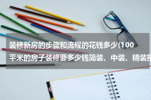 装修新房的步骤和流程的花钱多少(100平米的房子装修要多少钱简装、中装、精装报价及工期)