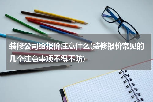 装修公司给报价注意什么(装修报价常见的几个注意事项不得不防)