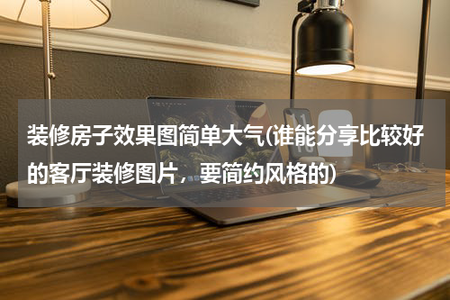 装修房子效果图简单大气(谁能分享比较好的客厅装修图片，要简约风格的)