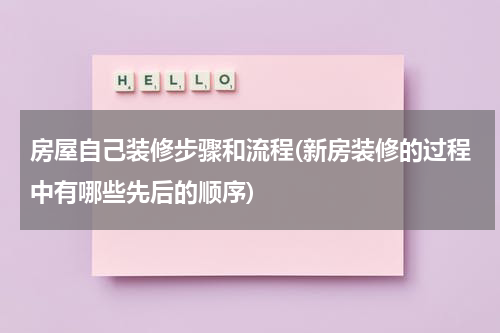 房屋自己装修步骤和流程(新房装修的过程中有哪些先后的顺序)