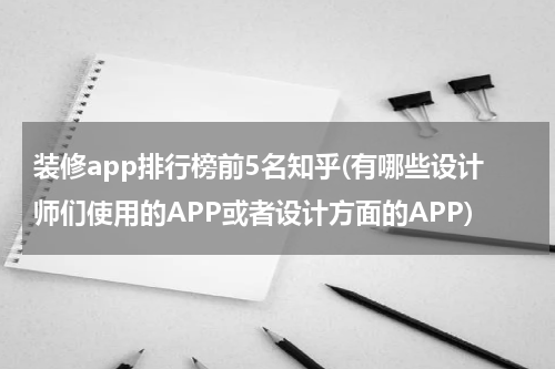 装修app排行榜前5名知乎(有哪些设计师们使用的APP或者设计方面的APP)