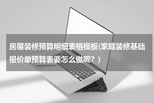 房屋装修预算明细表格模板(家庭装修基础报价单预算表要怎么做呢？)