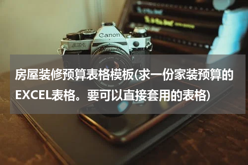 房屋装修预算表格模板(求一份家装预算的EXCEL表格。要可以直接套用的表格)
